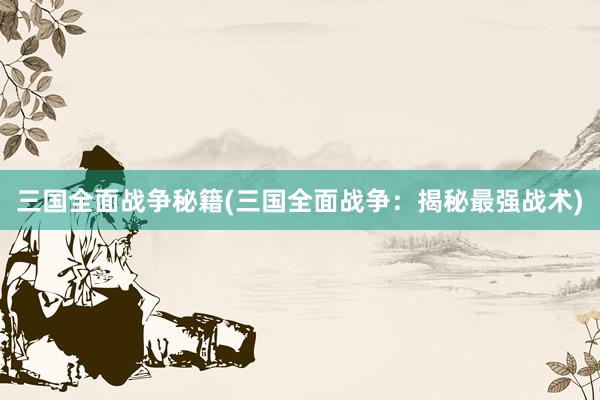 三国全面战争秘籍(三国全面战争：揭秘最强战术)