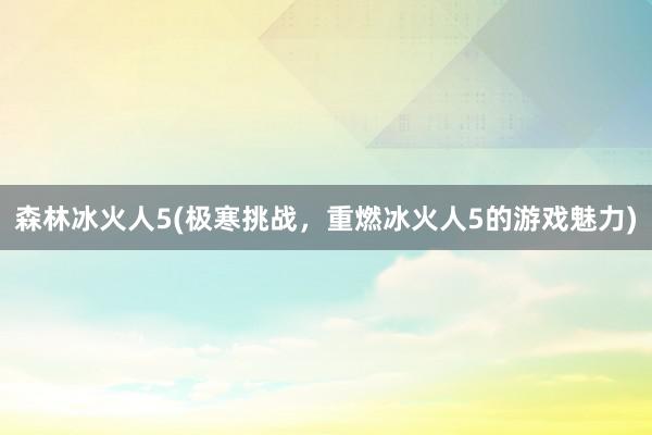 森林冰火人5(极寒挑战，重燃冰火人5的游戏魅力)