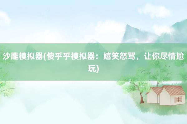 沙雕模拟器(傻乎乎模拟器：嬉笑怒骂，让你尽情尬玩)